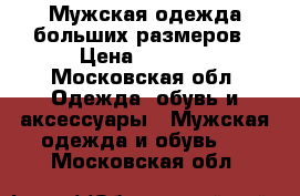 Мужская одежда больших размеров › Цена ­ 1 000 - Московская обл. Одежда, обувь и аксессуары » Мужская одежда и обувь   . Московская обл.
